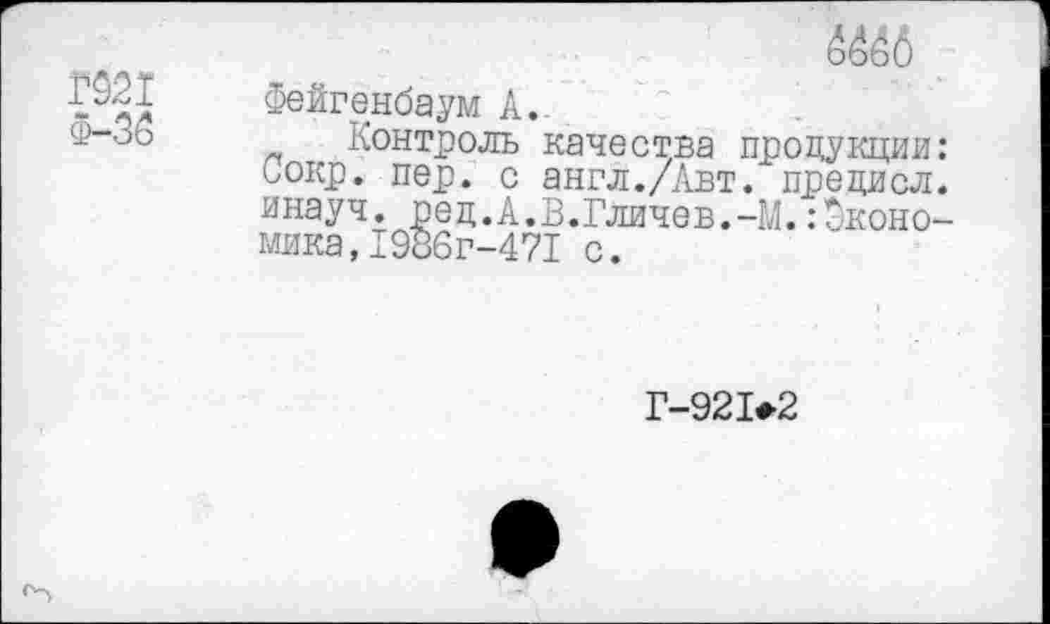 ﻿Г021
Ф-36
Ш
Фейгенбаум А.
Контроль качества продукции: Оокр. пер. с англ./Авт. прецисл. инауч. ред.А.В.Гличев.-М.Экономика, 1986г-471 с.
Г-92]>2